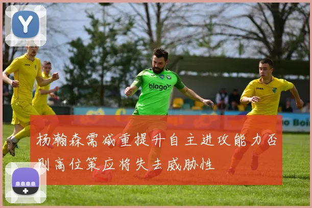 杨瀚森需减重提升自主进攻能力否则高位策应将失去威胁性