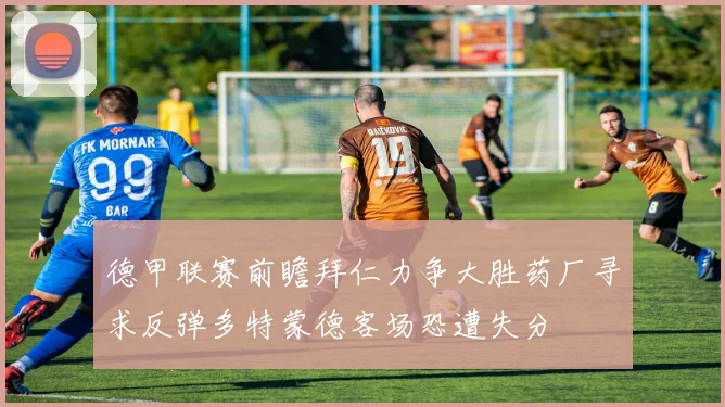 德甲联赛前瞻拜仁力争大胜药厂寻求反弹多特蒙德客场恐遭失分