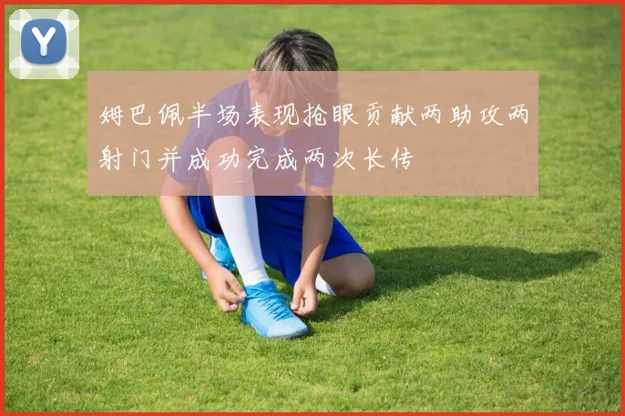 姆巴佩半场表现抢眼贡献两助攻两射门并成功完成两次长传