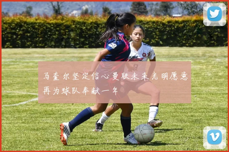 马奎尔坚定信心曼联未来光明愿意再为球队奉献一年