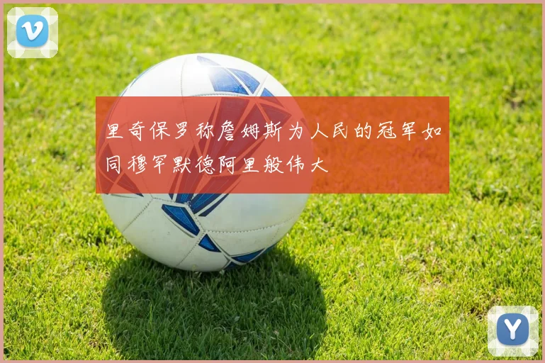 里奇保罗称詹姆斯为人民的冠军如同穆罕默德阿里般伟大