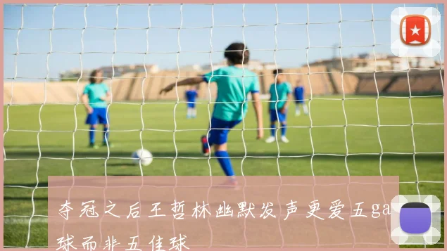 夺冠之后王哲林幽默发声更爱五ga球而非五佳球
