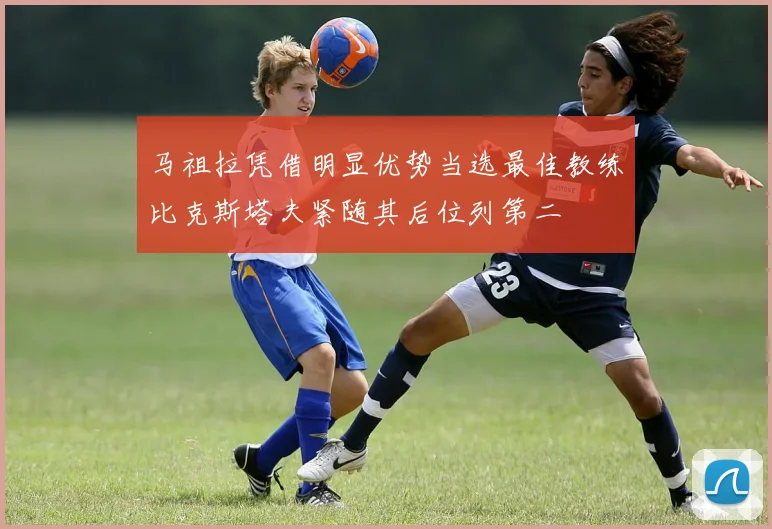 马祖拉凭借明显优势当选最佳教练比克斯塔夫紧随其后位列第二
