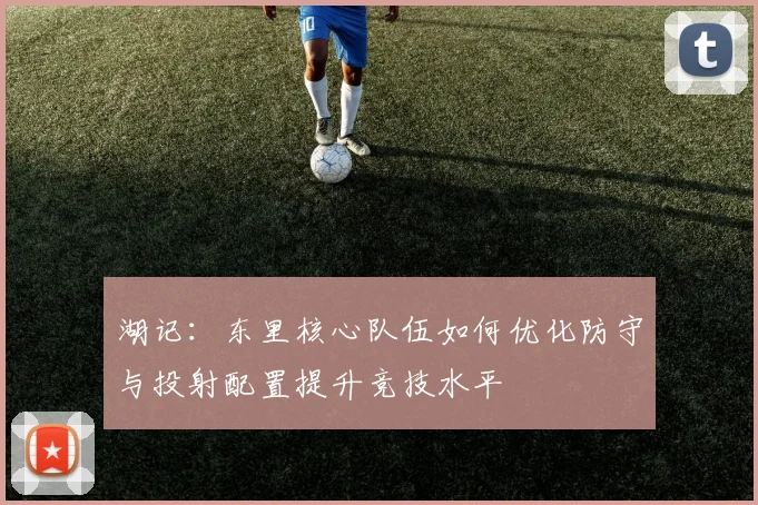 湖记：东里核心队伍如何优化防守与投射配置提升竞技水平