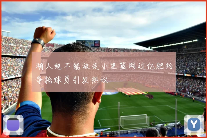 湖人绝不能放走小里篮网过亿肥约争抢球员引发热议