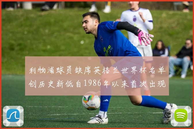 利物浦球员缺席英格兰世界杯名单创历史新低自1986年以来首次出现