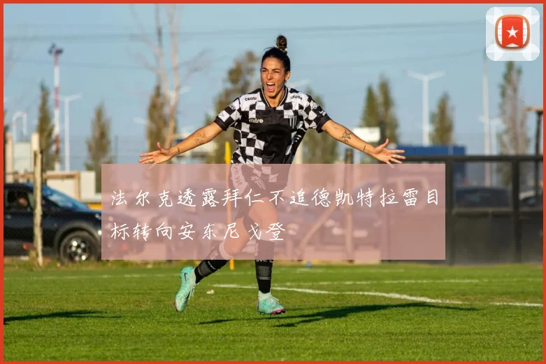 法尔克透露拜仁不追德凯特拉雷目标转向安东尼戈登