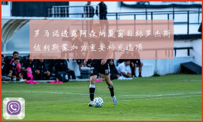 罗马诺透露阿森纳夏窗目标罗杰斯佐利斯蒙加为重要补充选项