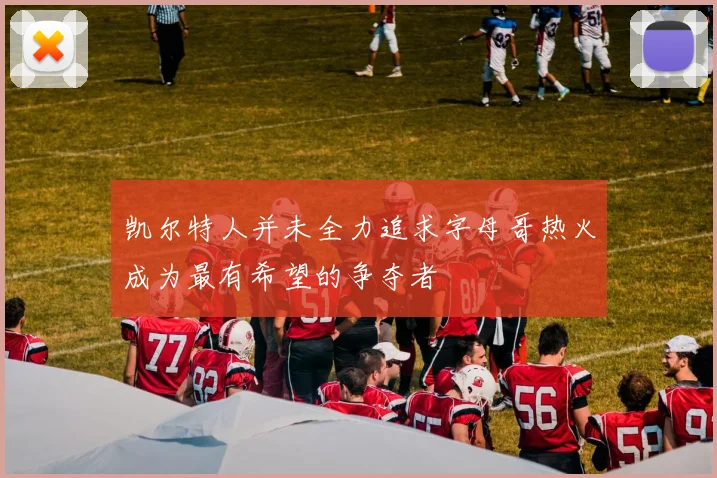 凯尔特人并未全力追求字母哥热火成为最有希望的争夺者
