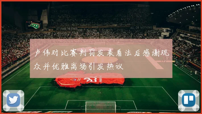 卢伟对比赛判罚发表看法后感谢观众并优雅离场引发热议