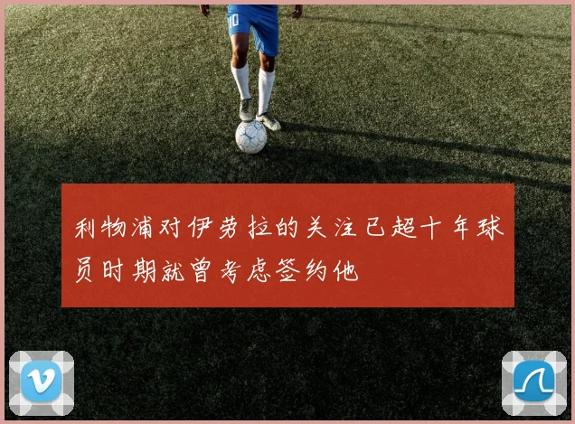 利物浦对伊劳拉的关注已超十年球员时期就曾考虑签约他