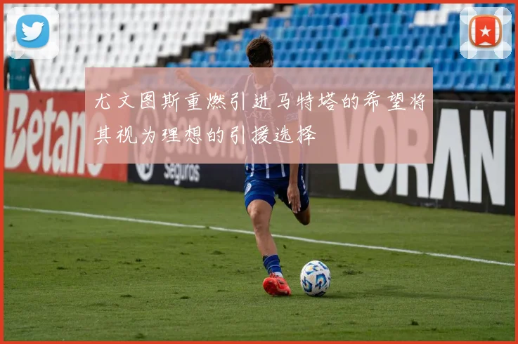 尤文图斯重燃引进马特塔的希望将其视为理想的引援选择