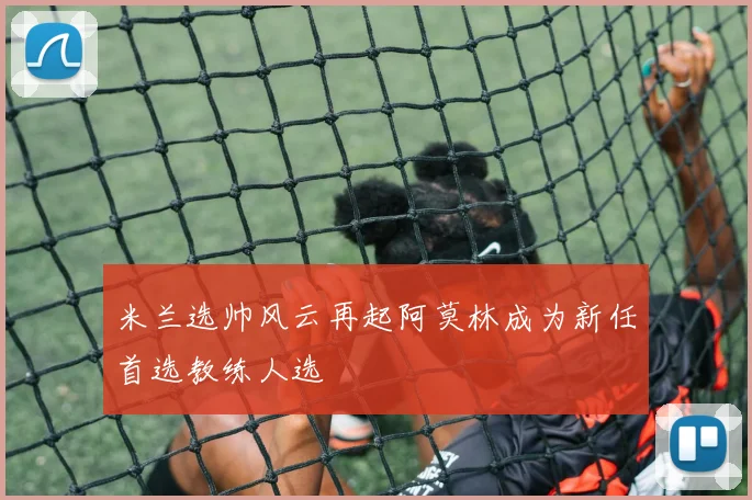 米兰选帅风云再起阿莫林成为新任首选教练人选