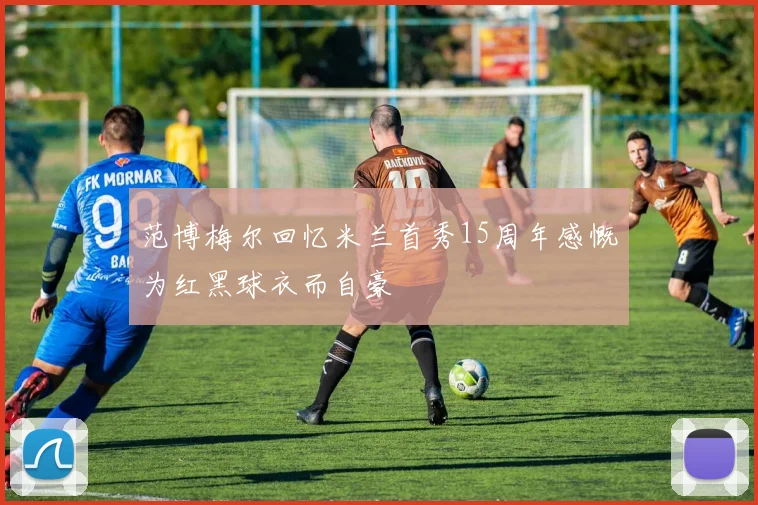 范博梅尔回忆米兰首秀15周年感慨为红黑球衣而自豪