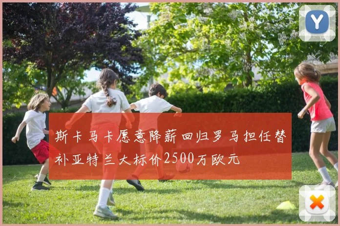 斯卡马卡愿意降薪回归罗马担任替补亚特兰大标价2500万欧元