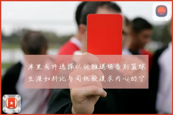 库里或许选择以优雅退场告别篮球生涯如科比与司机般追求内心的宁静