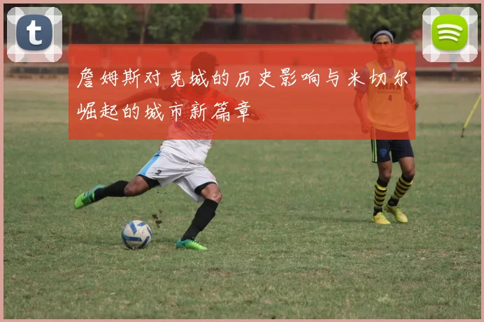 詹姆斯对克城的历史影响与米切尔崛起的城市新篇章