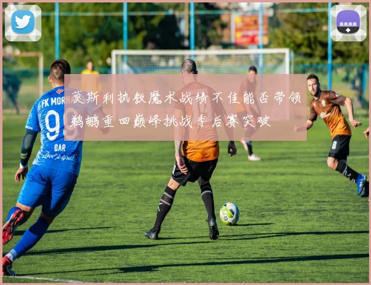 莫斯利执教魔术战绩不佳能否带领鹈鹕重回巅峰挑战季后赛突破