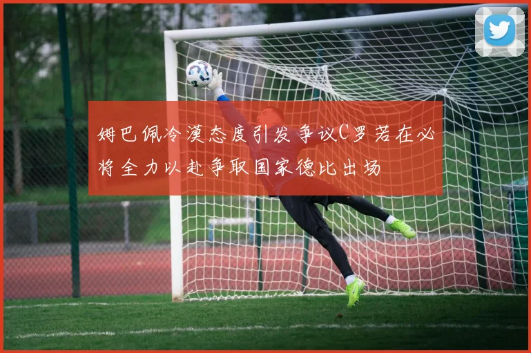 姆巴佩冷漠态度引发争议C罗若在必将全力以赴争取国家德比出场