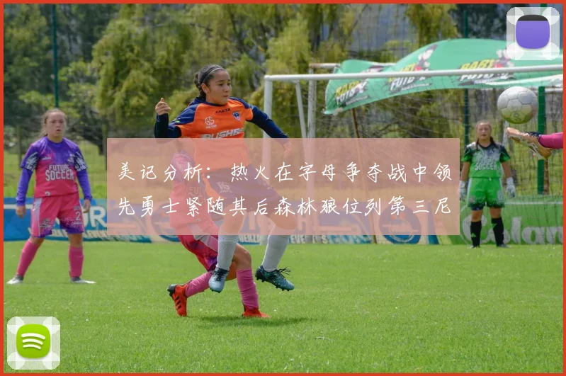 美记分析：热火在字母争夺战中领先勇士紧随其后森林狼位列第三尼克斯处于最后位置