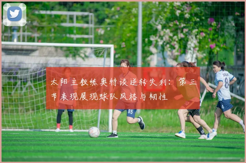 太阳主教练奥特谈逆转失利：第三节表现展现球队风格与韧性