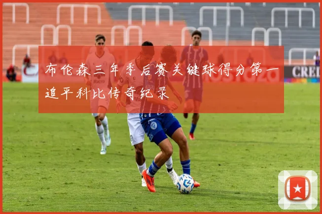 布伦森三年季后赛关键球得分第一追平科比传奇纪录