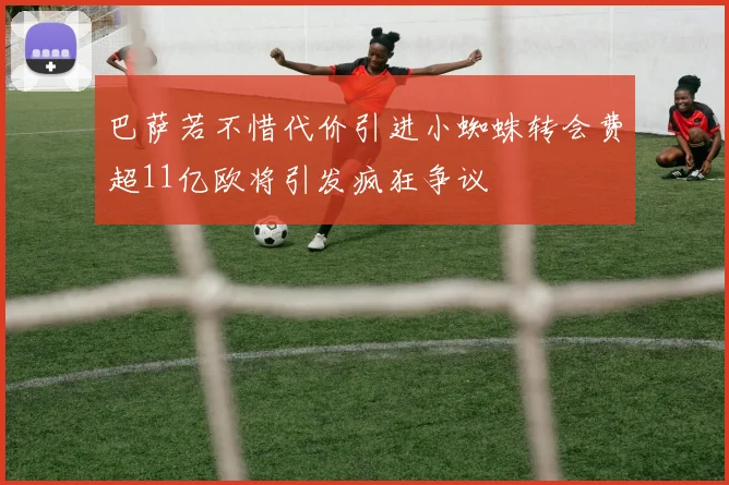 巴萨若不惜代价引进小蜘蛛转会费超11亿欧将引发疯狂争议
