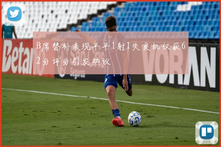 B席替补表现平平1射1失良机仅获62分评分引发热议