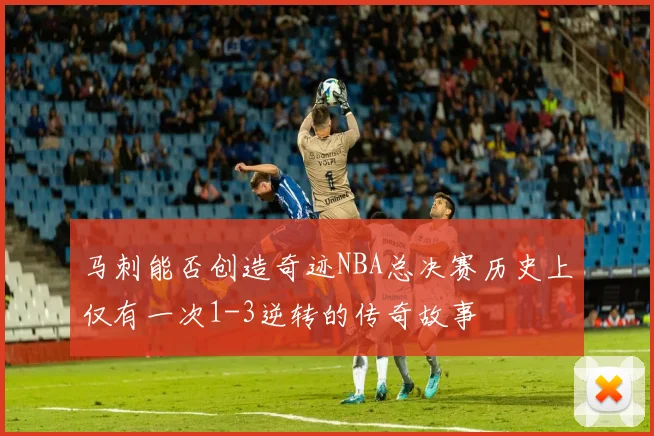 马刺能否创造奇迹NBA总决赛历史上仅有一次1-3逆转的传奇故事