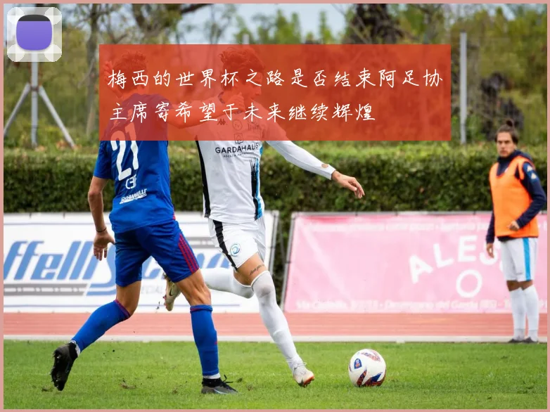 梅西的世界杯之路是否结束阿足协主席寄希望于未来继续辉煌