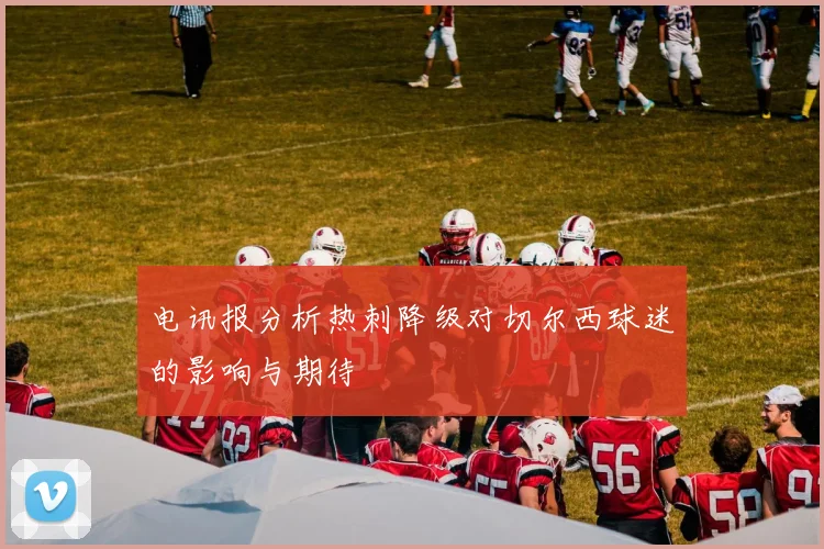 电讯报分析热刺降级对切尔西球迷的影响与期待