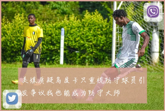 美媒质疑乌度卡只重视防守球员引发争议我也能成为防守大师