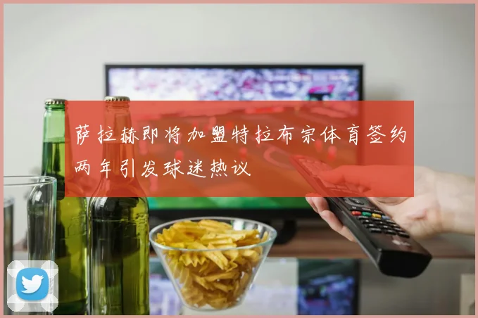 萨拉赫即将加盟特拉布宗体育签约两年引发球迷热议
