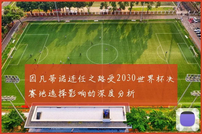 因凡蒂诺连任之路受2030世界杯决赛地选择影响的深度分析