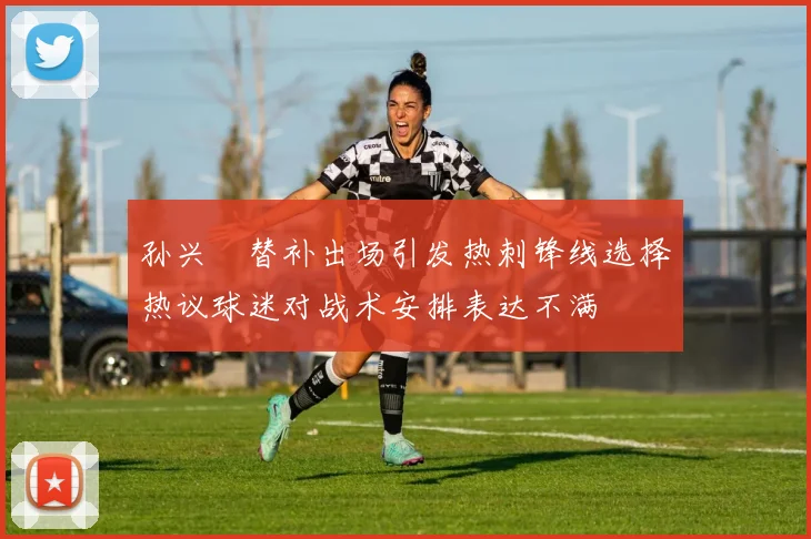 孙兴慜替补出场引发热刺锋线选择热议球迷对战术安排表达不满